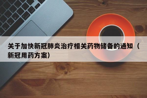 关于加快新冠肺炎治疗相关药物储备的通知（新冠用药方案）