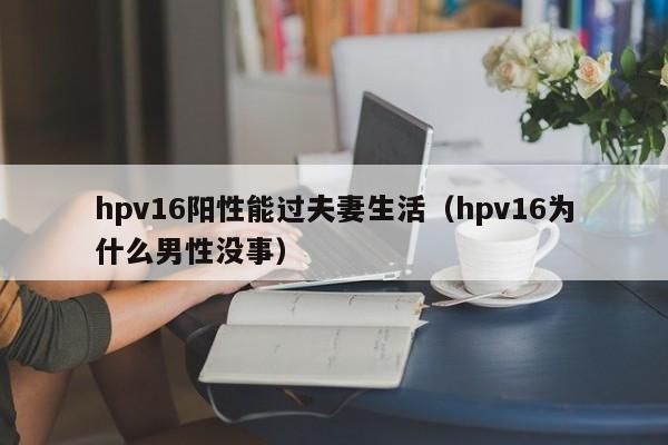 hpv16阳性能过夫妻生活（hpv16为什么男性没事）