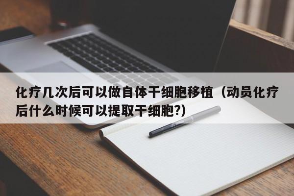 化疗几次后可以做自体干细胞移植（动员化疗后什么时候可以提取干细胞?）