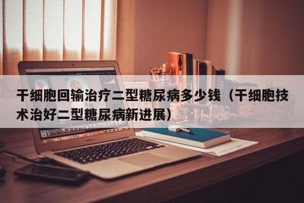 干细胞回输治疗二型糖尿病多少钱（干细胞技术治好二型糖尿病新进展）