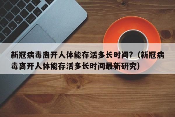 新冠病毒离开人体能存活多长时间?（新冠病毒离开人体能存活多长时间最新研究）