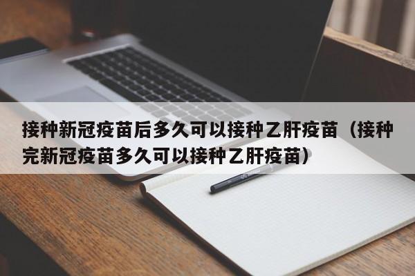 接种新冠疫苗后多久可以接种乙肝疫苗（接种完新冠疫苗多久可以接种乙肝疫苗）