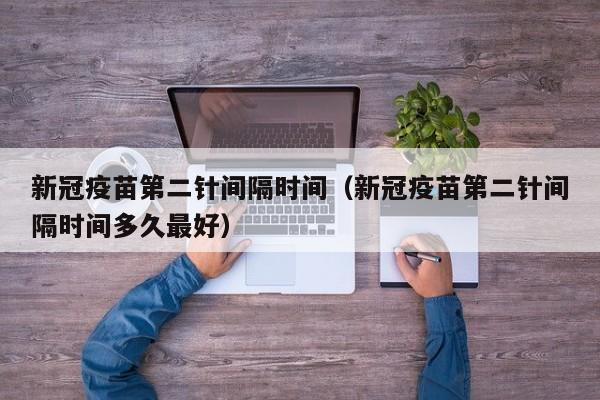 新冠疫苗第二针间隔时间（新冠疫苗第二针间隔时间多久最好）