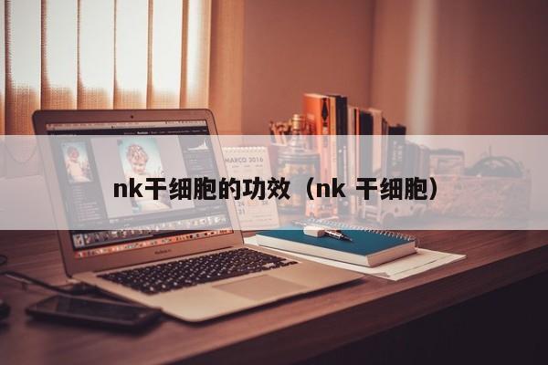 nk干细胞的功效（nk 干细胞）