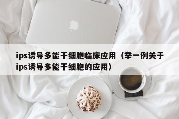 ips诱导多能干细胞临床应用（举一例关于ips诱导多能干细胞的应用）