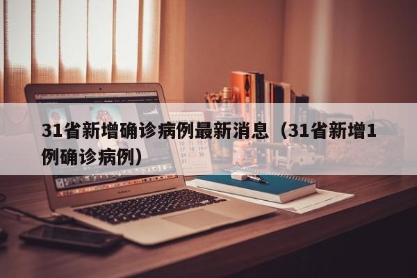 31省新增确诊病例最新消息（31省新增1例确诊病例）