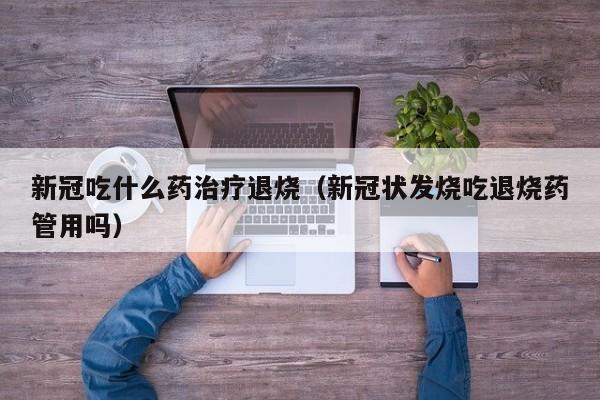 新冠吃什么药治疗退烧（新冠状发烧吃退烧药管用吗）