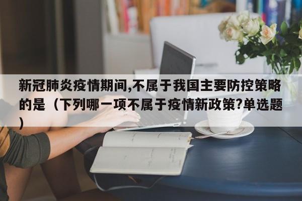 新冠肺炎疫情期间,不属于我国主要防控策略的是（下列哪一项不属于疫情新政策?单选题）