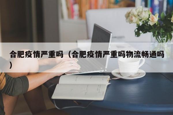 合肥疫情严重吗（合肥疫情严重吗物流畅通吗）