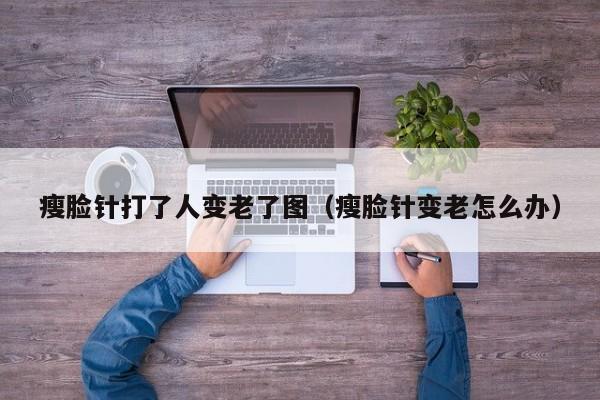 瘦脸针打了人变老了图（瘦脸针变老怎么办）