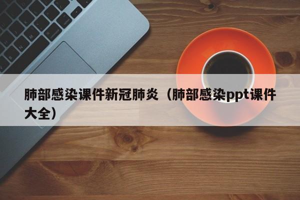 肺部感染课件新冠肺炎（肺部感染ppt课件大全）