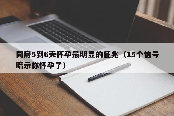 同房5到6天怀孕最明显的征兆（15个信号暗示你怀孕了）