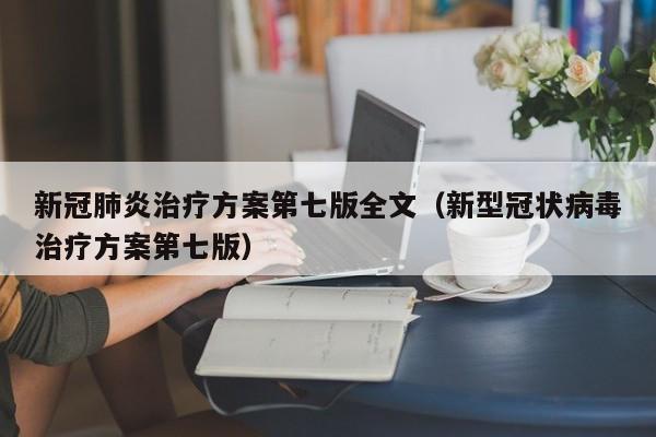 新冠肺炎治疗方案第七版全文（新型冠状病毒治疗方案第七版）