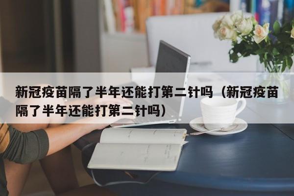 新冠疫苗隔了半年还能打第二针吗（新冠疫苗隔了半年还能打第二针吗）