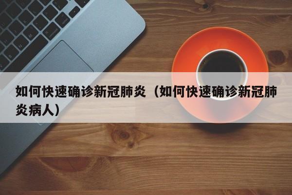 如何快速确诊新冠肺炎（如何快速确诊新冠肺炎病人）