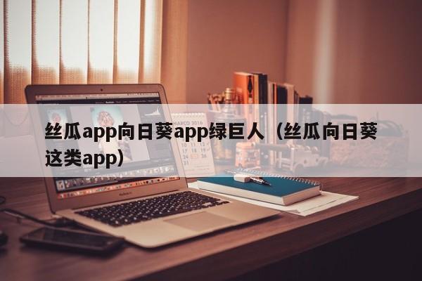 丝瓜app向日葵app绿巨人（丝瓜向日葵这类app）