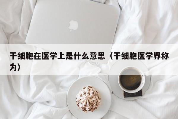 干细胞在医学上是什么意思（干细胞医学界称为）