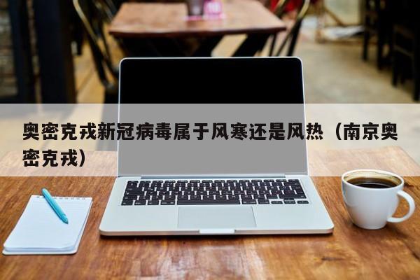 奥密克戎新冠病毒属于风寒还是风热（南京奥密克戎）