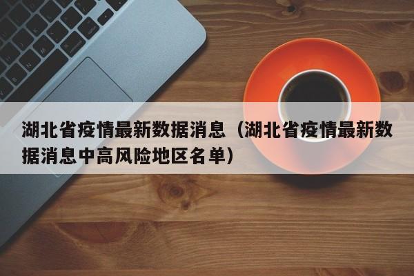 湖北省疫情最新数据消息（湖北省疫情最新数据消息中高风险地区名单）