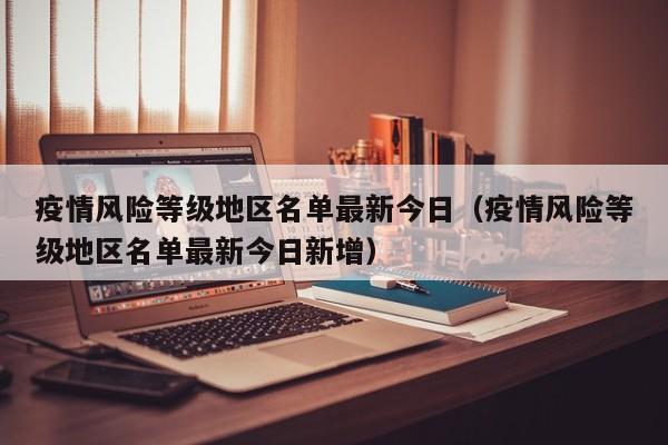 疫情风险等级地区名单最新今日（疫情风险等级地区名单最新今日新增）