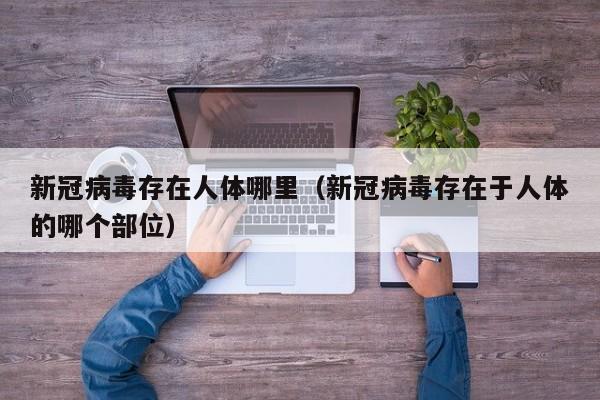 新冠病毒存在人体哪里（新冠病毒存在于人体的哪个部位）