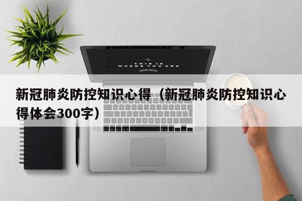 新冠肺炎防控知识心得（新冠肺炎防控知识心得体会300字）