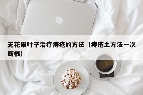 无花果叶子治疗痔疮的方法（痔疮土方法一次断根）