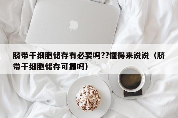 脐带干细胞储存有必要吗??懂得来说说（脐带干细胞储存可靠吗）