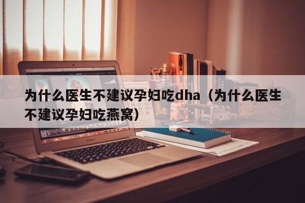 为什么医生不建议孕妇吃dha（为什么医生不建议孕妇吃燕窝）