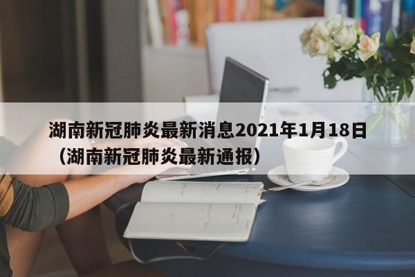 湖南新冠肺炎最新消息2021年1月18日（湖南新冠肺炎最新通报）