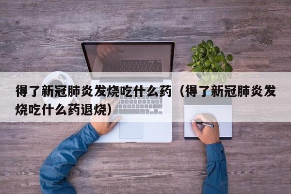 得了新冠肺炎发烧吃什么药（得了新冠肺炎发烧吃什么药退烧）