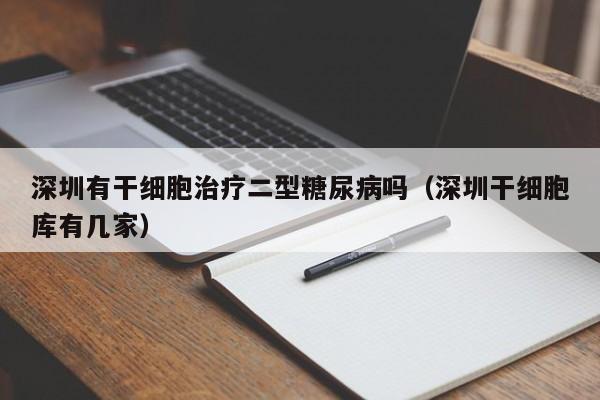 深圳有干细胞治疗二型糖尿病吗（深圳干细胞库有几家）