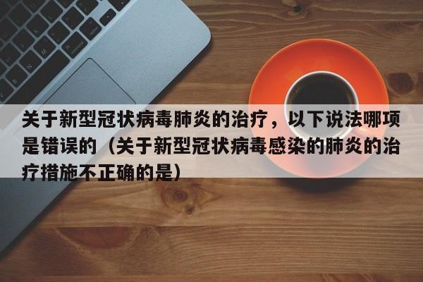 关于新型冠状病毒肺炎的治疗，以下说法哪项是错误的（关于新型冠状病毒感染的肺炎的治疗措施不正确的是）