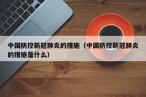 中国防控新冠肺炎的措施（中国防控新冠肺炎的措施是什么）