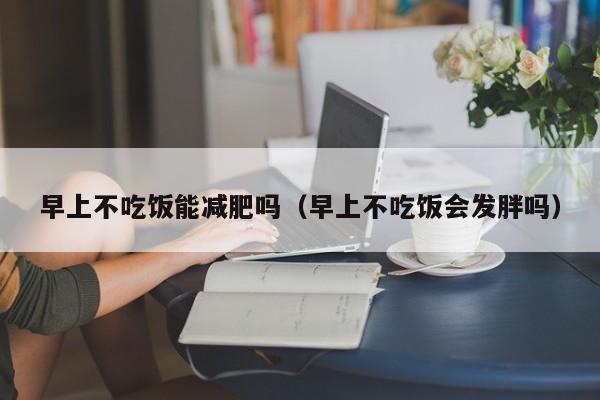 早上不吃饭能减肥吗（早上不吃饭会发胖吗）