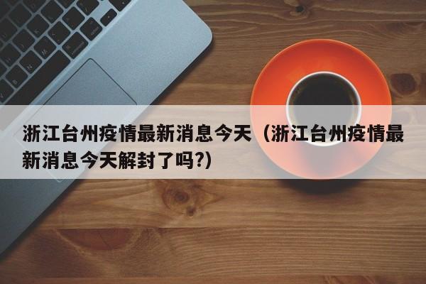 浙江台州疫情最新消息今天（浙江台州疫情最新消息今天解封了吗?）