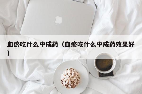 血瘀吃什么中成药（血瘀吃什么中成药效果好）