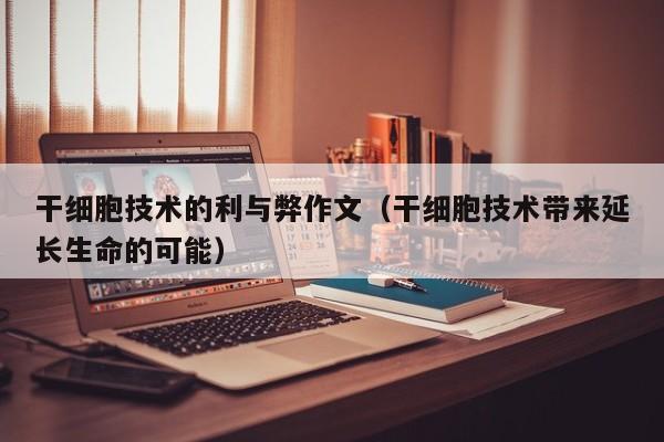 干细胞技术的利与弊作文（干细胞技术带来延长生命的可能）