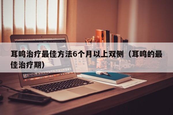 耳鸣治疗最佳方法6个月以上双侧（耳鸣的最佳治疗期）