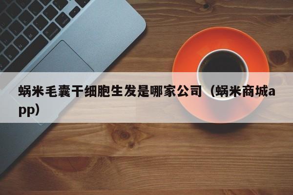 蜗米毛囊干细胞生发是哪家公司（蜗米商城app）