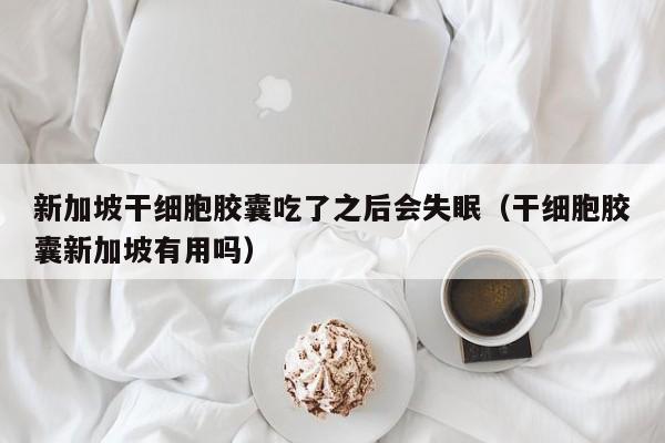 新加坡干细胞胶囊吃了之后会失眠（干细胞胶囊新加坡有用吗）