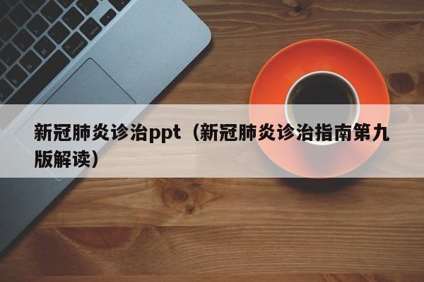 新冠肺炎诊治ppt（新冠肺炎诊治指南第九版解读）