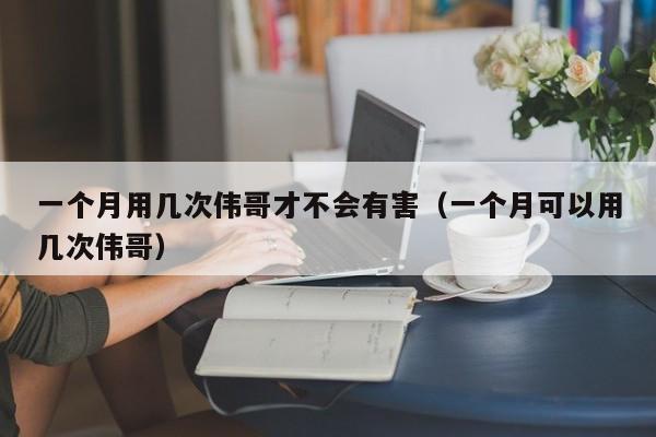 一个月用几次伟哥才不会有害（一个月可以用几次伟哥）