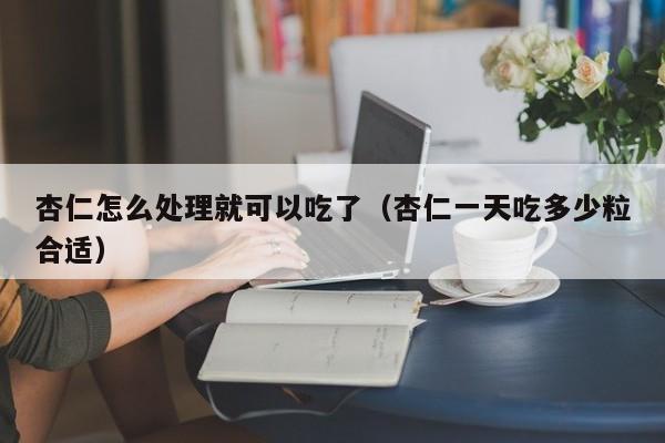 杏仁怎么处理就可以吃了（杏仁一天吃多少粒合适）