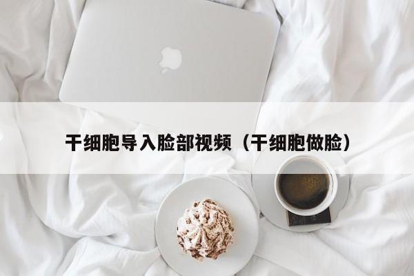 干细胞导入脸部视频（干细胞做脸）