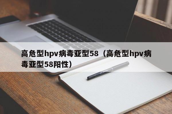 高危型hpv病毒亚型58（高危型hpv病毒亚型58阳性）