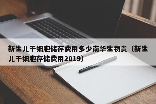 新生儿干细胞储存费用多少南华生物贵（新生儿干细胞存储费用2019）