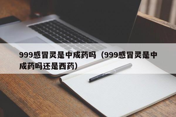 999感冒灵是中成药吗（999感冒灵是中成药吗还是西药）