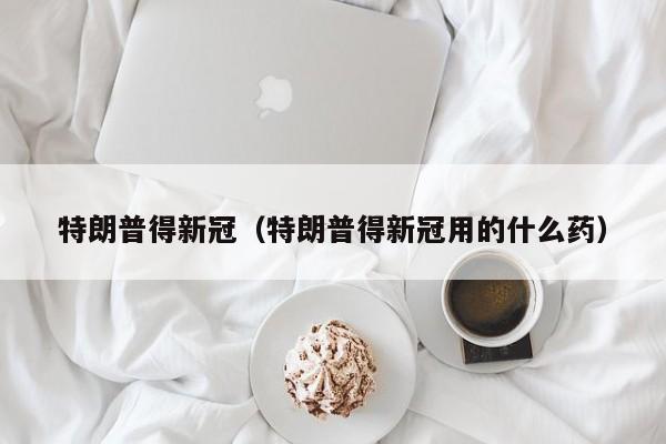 特朗普得新冠（特朗普得新冠用的什么药）