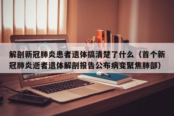 解剖新冠肺炎患者遗体搞清楚了什么（首个新冠肺炎逝者遗体解剖报告公布病变聚焦肺部）